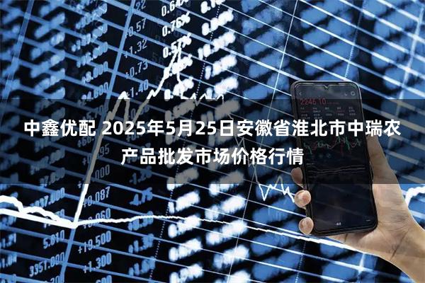 中鑫优配 2025年5月25日安徽省淮北市中瑞农产品批发市场价格行情