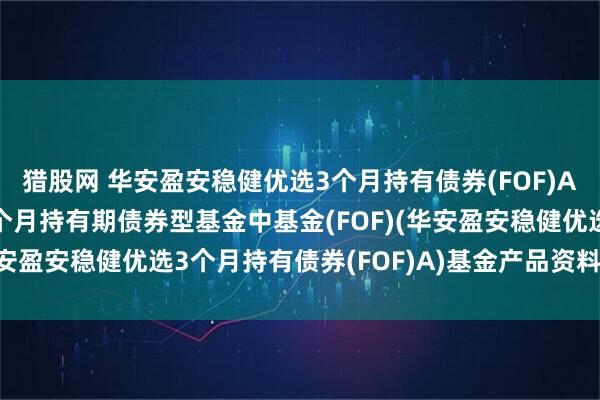 猎股网 华安盈安稳健优选3个月持有债券(FOF)A: 华安盈安稳健优选3个月持有期债券型基金中基金(FOF)(华安盈安稳健优选3个月持有债券(FOF)A)基金产品资料概要更新