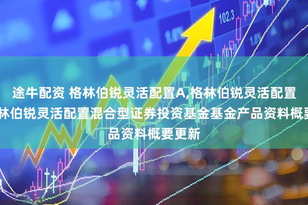 途牛配资 格林伯锐灵活配置A,格林伯锐灵活配置C: 格林伯锐灵活配置混合型证券投资基金基金产品资料概要更新