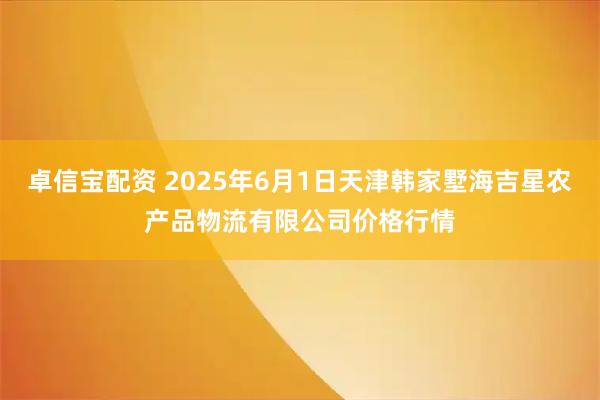 卓信宝配资 2025年6月1日天津韩家墅海吉星农产品物流有限公司价格行情