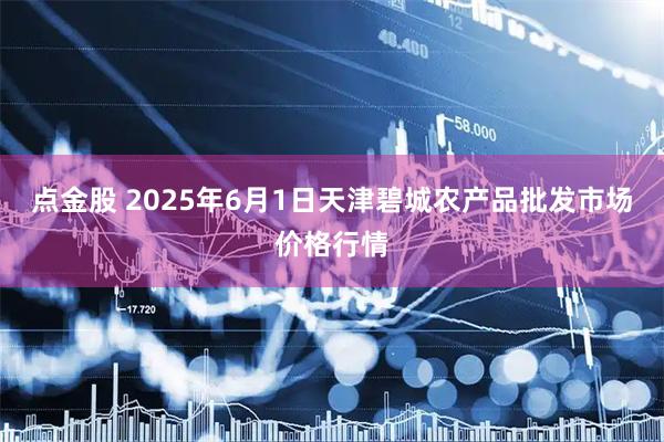 点金股 2025年6月1日天津碧城农产品批发市场价格行情