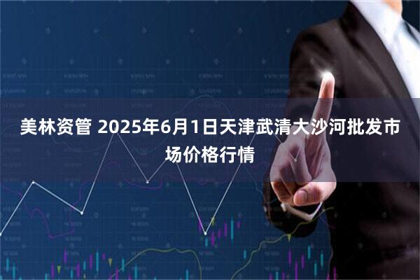 美林资管 2025年6月1日天津武清大沙河批发市场价格行情