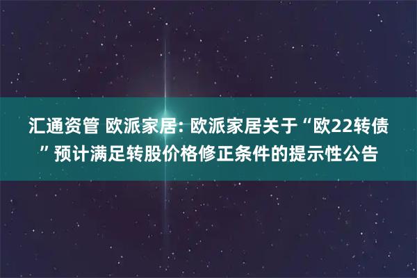 汇通资管 欧派家居: 欧派家居关于“欧22转债”预计满足转股价格修正条件的提示性公告