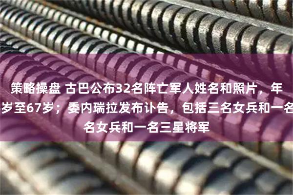 策略操盘 古巴公布32名阵亡军人姓名和照片,年龄介于26岁至67岁;委内瑞拉发布讣告,包括三名女兵和一名三星将军