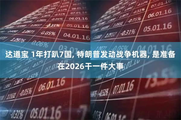 达道宝 1年打趴7国, 特朗普发动战争机器, 是准备在2026干一件大事