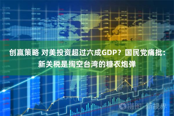 创赢策略 对美投资超过六成GDP？国民党痛批：新关税是掏空台湾的糖衣炮弹