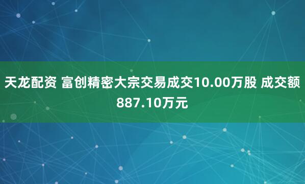 天龙配资 富创精密大宗交易成交10.00万股 成交额887.10万元