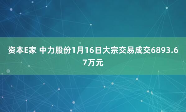 资本E家 中力股份1月16日大宗交易成交6893.67万元