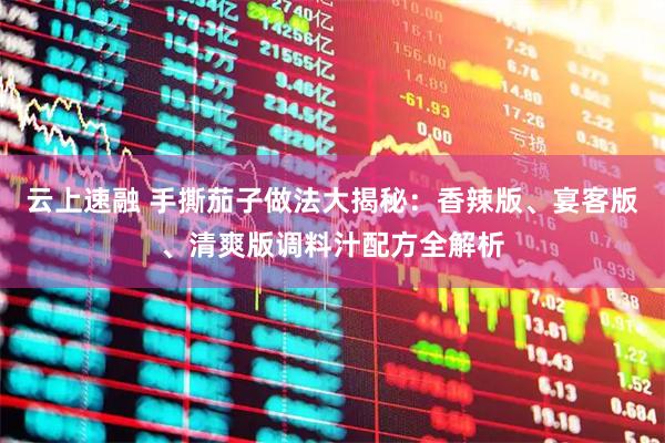 云上速融 手撕茄子做法大揭秘：香辣版、宴客版、清爽版调料汁配方全解析