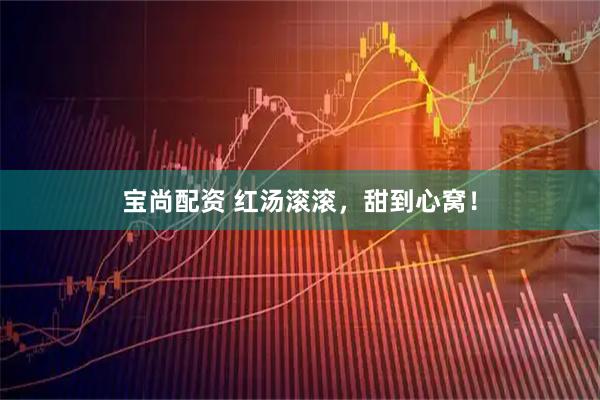 宝尚配资 红汤滚滚，甜到心窝！