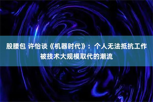 股腰包 许怡谈《机器时代》：个人无法抵抗工作被技术大规模取代的潮流