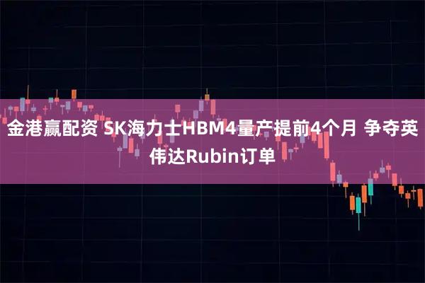 金港赢配资 SK海力士HBM4量产提前4个月 争夺英伟达Rubin订单
