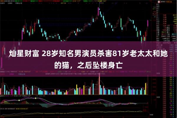 灿星财富 28岁知名男演员杀害81岁老太太和她的猫，之后坠楼身亡