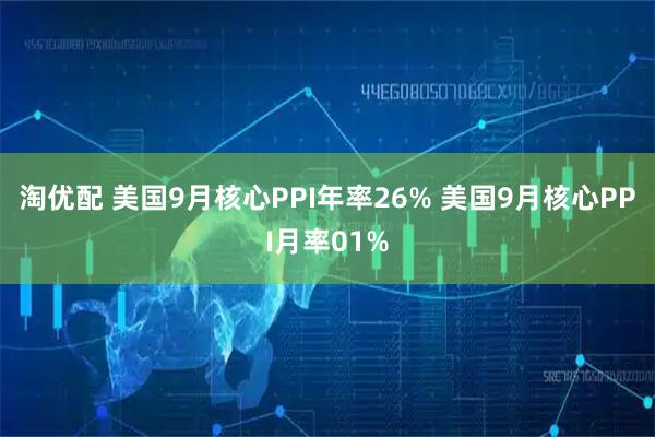 淘优配 美国9月核心PPI年率26% 美国9月核心PPI月率01%