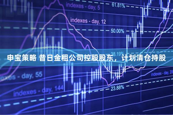 申宝策略 昔日金租公司控股股东，计划清仓持股