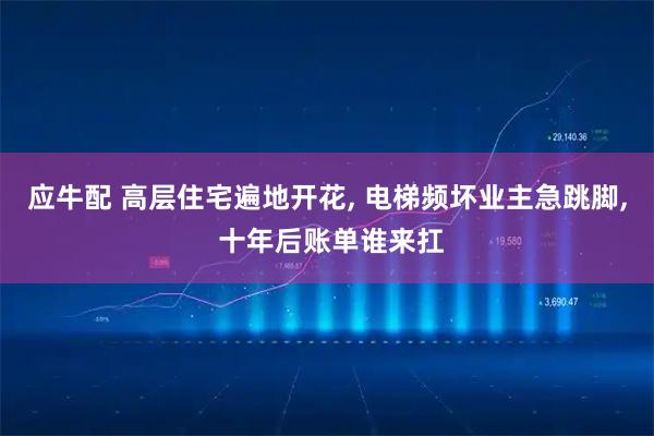 应牛配 高层住宅遍地开花, 电梯频坏业主急跳脚, 十年后账单谁来扛