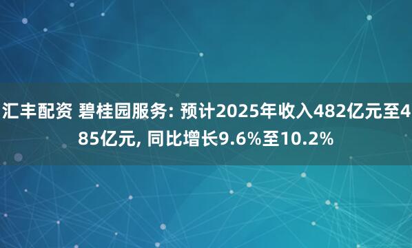汇丰配资 碧桂园服务: 预计2025年收入482亿元至485亿元, 同比增长9.6%至10.2%