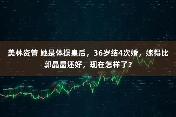 美林资管 她是体操皇后，36岁结4次婚，嫁得比郭晶晶还好，现在怎样了？