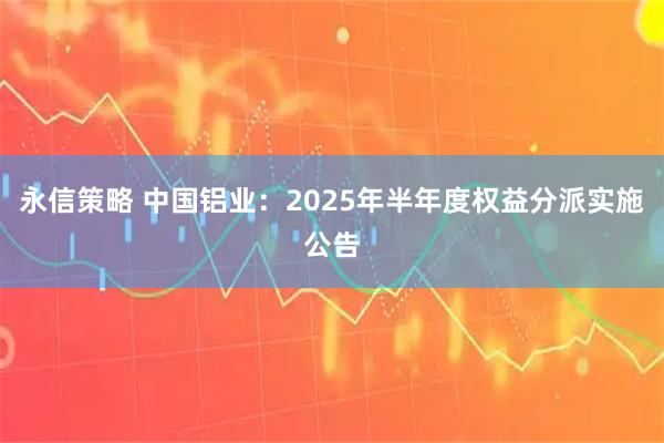 永信策略 中国铝业：2025年半年度权益分派实施公告