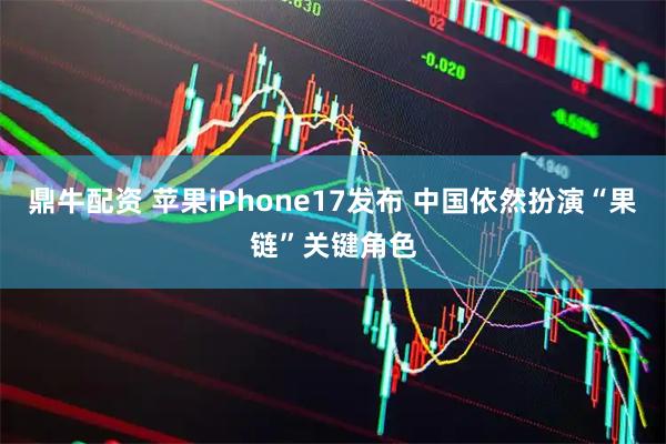 鼎牛配资 苹果iPhone17发布 中国依然扮演“果链”关键角色