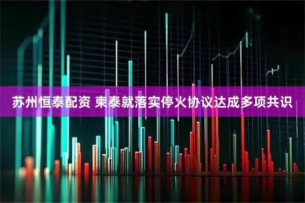 苏州恒泰配资 柬泰就落实停火协议达成多项共识