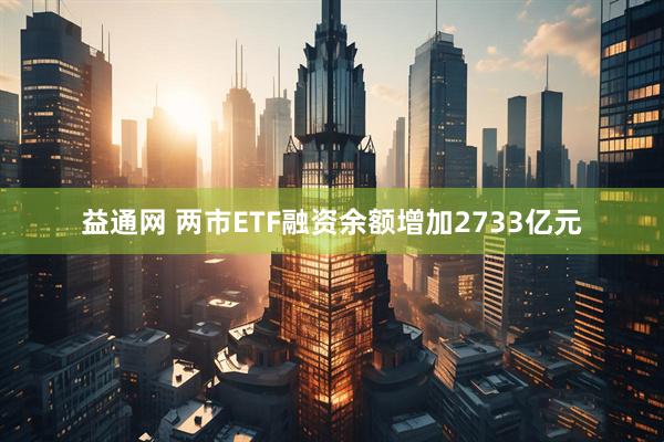 益通网 两市ETF融资余额增加2733亿元