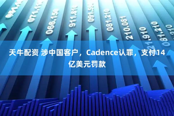 天牛配资 涉中国客户，Cadence认罪，支付14亿美元罚款
